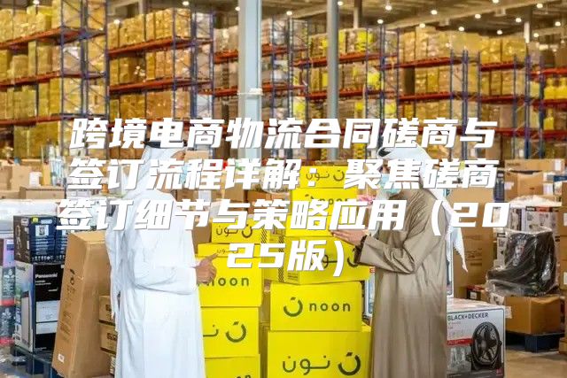 跨境电商物流合同磋商与签订流程详解：聚焦磋商签订细节与策略应用2025版