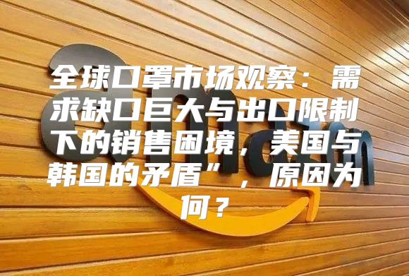 全球口罩市场观察：需求缺口巨大与出口限制下的销售困境，美国与韩国的矛盾”，原因为何？