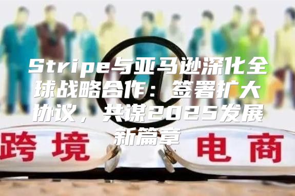 Stripe与亚马逊深化全球战略合作：签署扩大协议，共谋2025发展新篇章