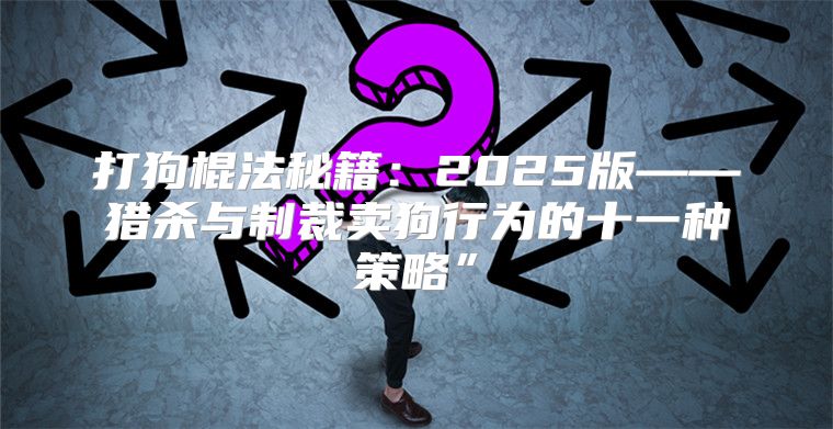 打狗棍法秘籍：2025版——猎杀与制裁卖狗行为的十一种策略”