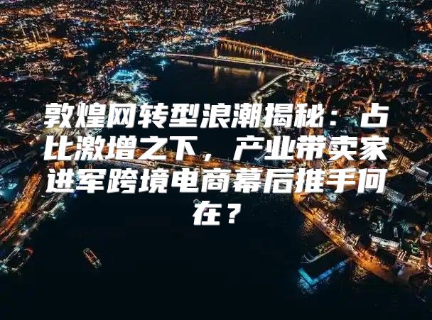 敦煌网转型浪潮揭秘：占比激增之下，产业带卖家进军跨境电商幕后推手何在？