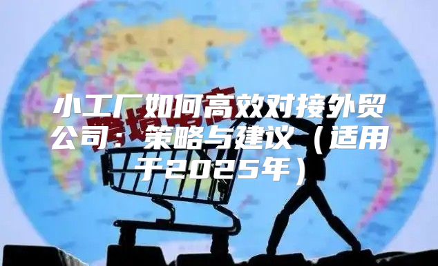 小工厂如何高效对接外贸公司：策略与建议适用于2025年