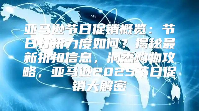 亚马逊节日促销概览：节日打折力度如何？揭秘最新折扣信息，洞悉购物攻略，亚马逊2025节日促销大解密