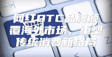 网红DTC品牌颠覆海外市场，重塑传统消费新格局