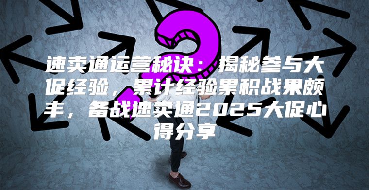 速卖通运营秘诀：揭秘参与大促经验，累计经验累积战果颇丰，备战速卖通2025大促心得分享