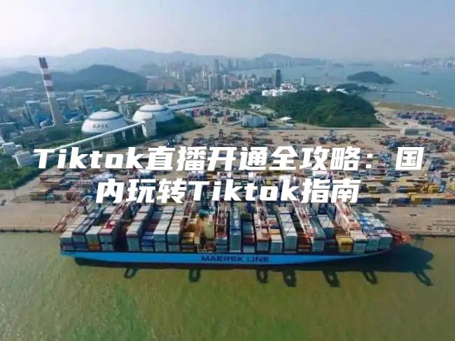 Tiktok直播开通全攻略：国内玩转Tiktok指南