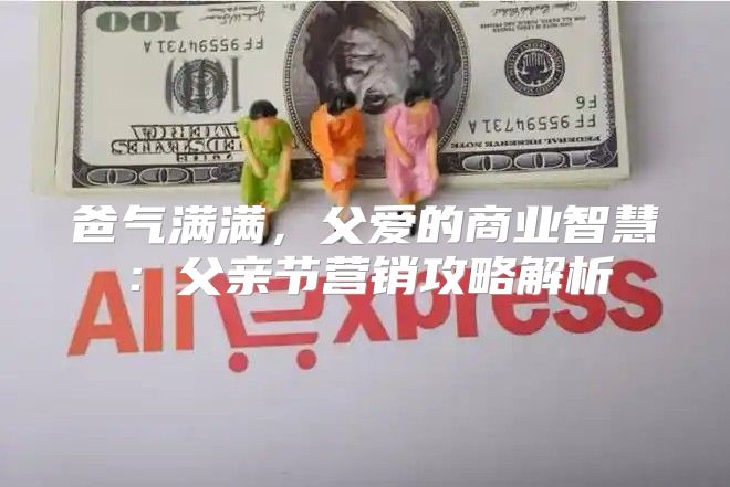爸气满满，父爱的商业智慧：父亲节营销攻略解析