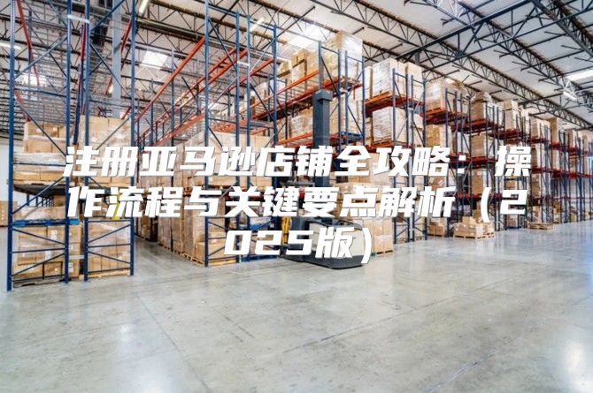 注册亚马逊店铺全攻略：操作流程与关键要点解析2025版