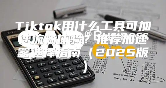 Tiktok用什么工具可加速流畅体验？推荐加速器选择指南2025版