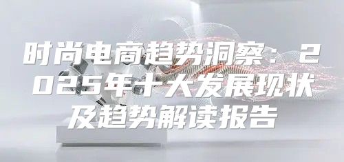 时尚电商趋势洞察：2025年十大发展现状及趋势解读报告