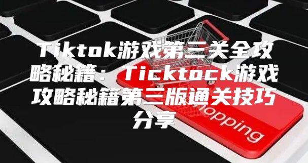 Tiktok游戏第三关全攻略秘籍：Ticktock游戏攻略秘籍第三版通关技巧分享