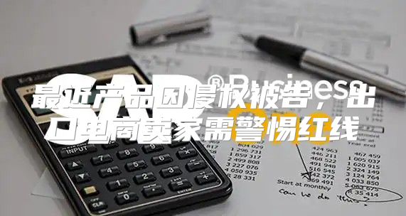 最近产品因侵权被告，出口电商卖家需警惕红线
