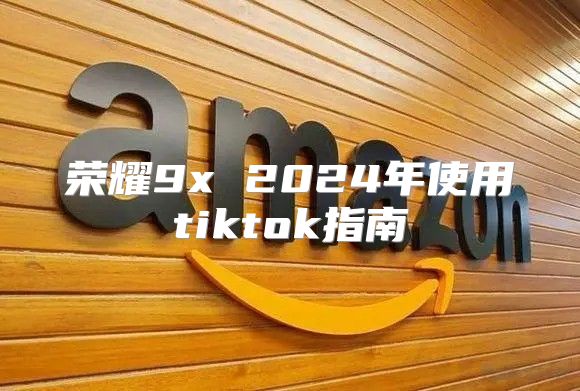 荣耀9x 2025年使用tiktok指南