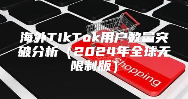 海外TikTok用户数量突破分析2025年全球无限制版
