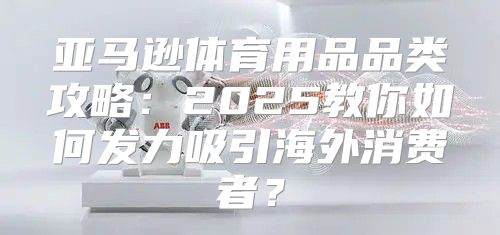 亚马逊体育用品品类攻略：2025教你如何发力吸引海外消费者？