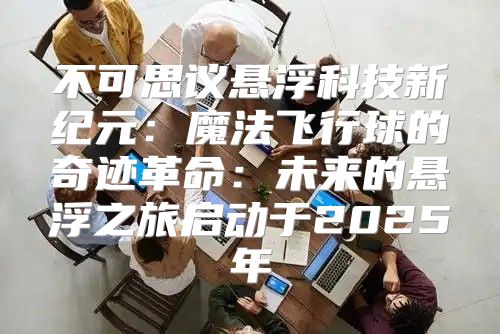 不可思议悬浮科技新纪元：魔法飞行球的奇迹革命：未来的悬浮之旅启动于2025年