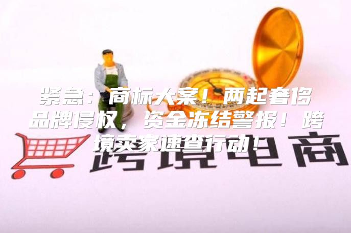 紧急：商标大案！两起奢侈品牌侵权，资金冻结警报！跨境卖家速查行动！