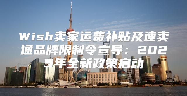Wish卖家运费补贴及速卖通品牌限制令宣导：2025年全新政策启动