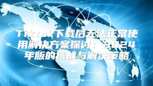 Tiktok下载后无法正常使用解决方案探讨：2025年版的挑战与解决策略