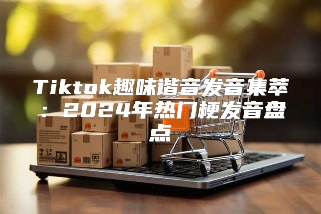 Tiktok趣味谐音发音集萃：2025年热门梗发音盘点