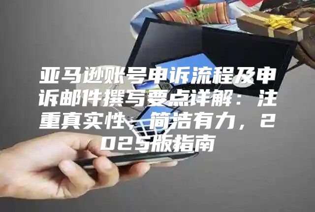 亚马逊账号申诉流程及申诉邮件撰写要点详解：注重真实性，简洁有力，2025版指南
