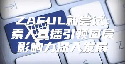 ZAFUL新尝试：素人直播引领圈层影响力深入发展