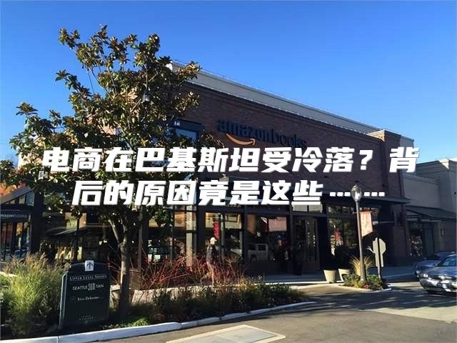电商在巴基斯坦受冷落？背后的原因竟是这些……