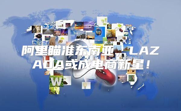 阿里瞄准东南亚，LAZADA或成电商新星！