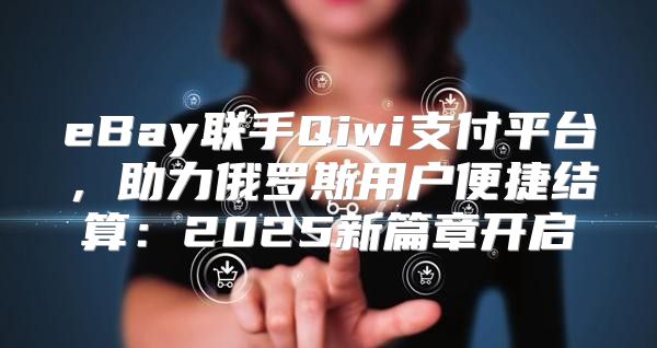 eBay联手Qiwi支付平台，助力俄罗斯用户便捷结算：2025新篇章开启