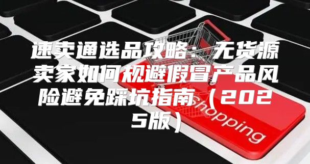 速卖通选品攻略：无货源卖家如何规避假冒产品风险避免踩坑指南2025版