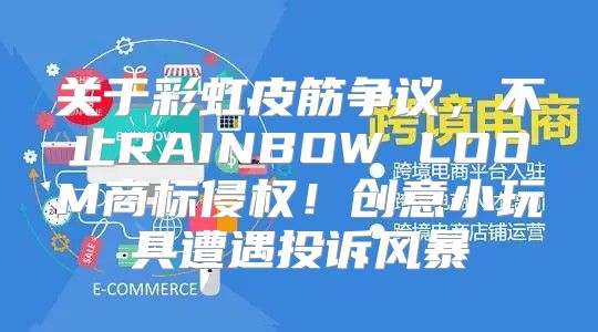 关于彩虹皮筋争议，不止RAINBOW LOOM商标侵权！创意小玩具遭遇投诉风暴