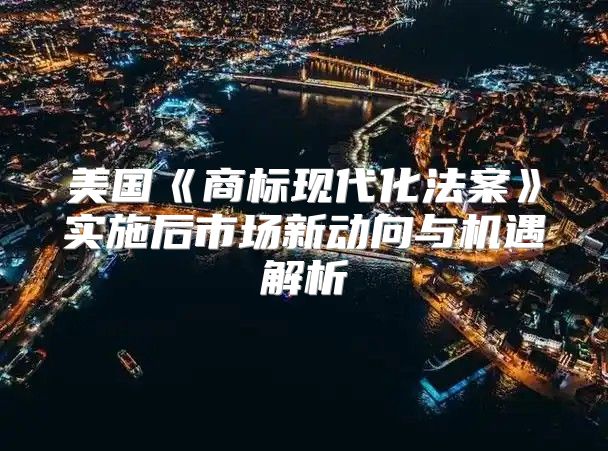 美国商标现代化法案实施后市场新动向与机遇解析