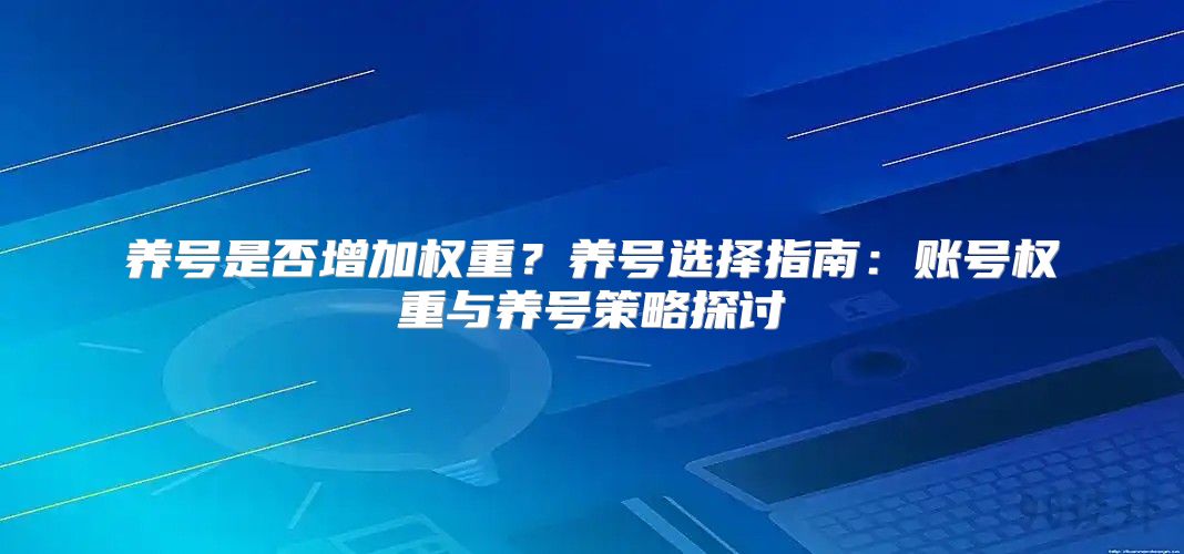 养号是否增加权重？养号选择指南：账号权重与养号策略探讨