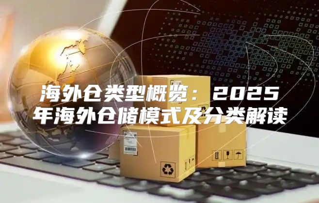海外仓类型概览：2025年海外仓储模式及分类解读