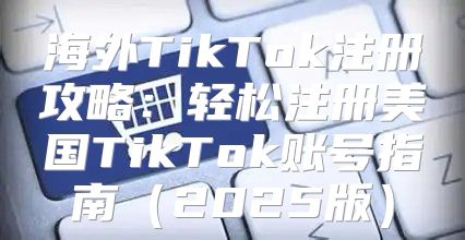 海外TikTok注册攻略：轻松注册美国TikTok账号指南2025版