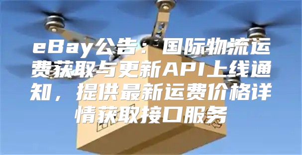 eBay公告：国际物流运费获取与更新API上线通知，提供最新运费价格详情获取接口服务