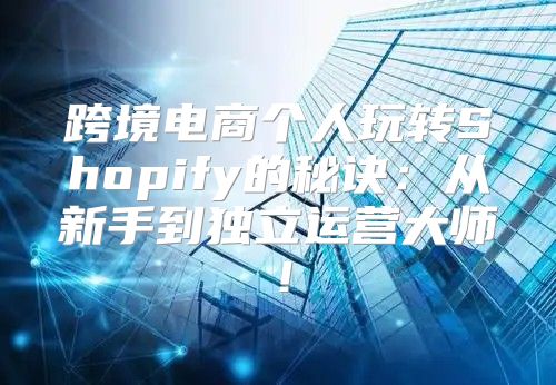 跨境电商个人玩转Shopify的秘诀：从新手到独立运营大师！