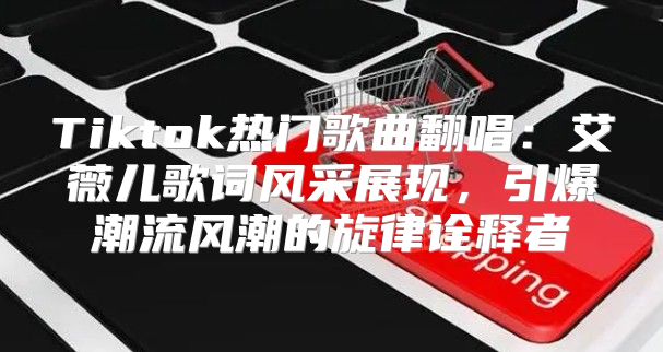 Tiktok热门歌曲翻唱：艾薇儿歌词风采展现，引爆潮流风潮的旋律诠释者