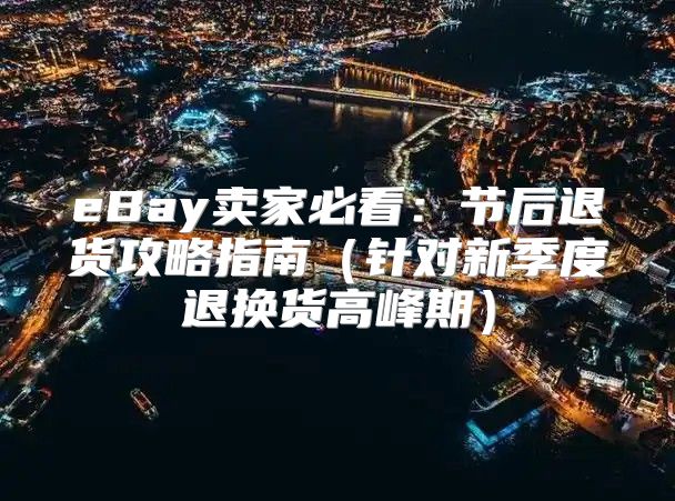 eBay卖家必看：节后退货攻略指南针对新季度退换货高峰期