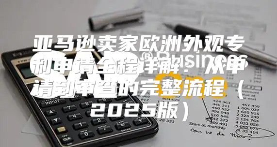 亚马逊卖家欧洲外观专利申请全程详解：从申请到审查的完整流程2025版