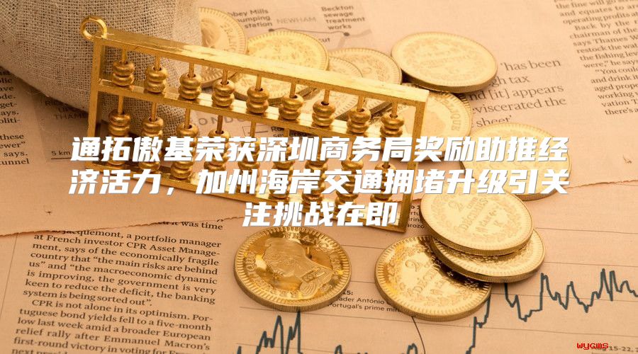 通拓傲基荣获深圳商务局奖励助推经济活力，加州海岸交通拥堵升级引关注挑战在即