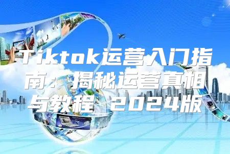 Tiktok运营入门指南：揭秘运营真相与教程 2025版