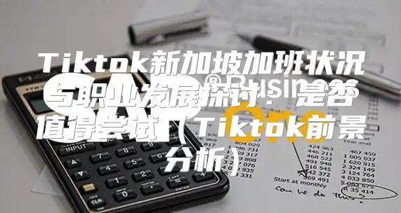 Tiktok新加坡加班状况与职业发展探讨：是否值得尝试Tiktok前景分析