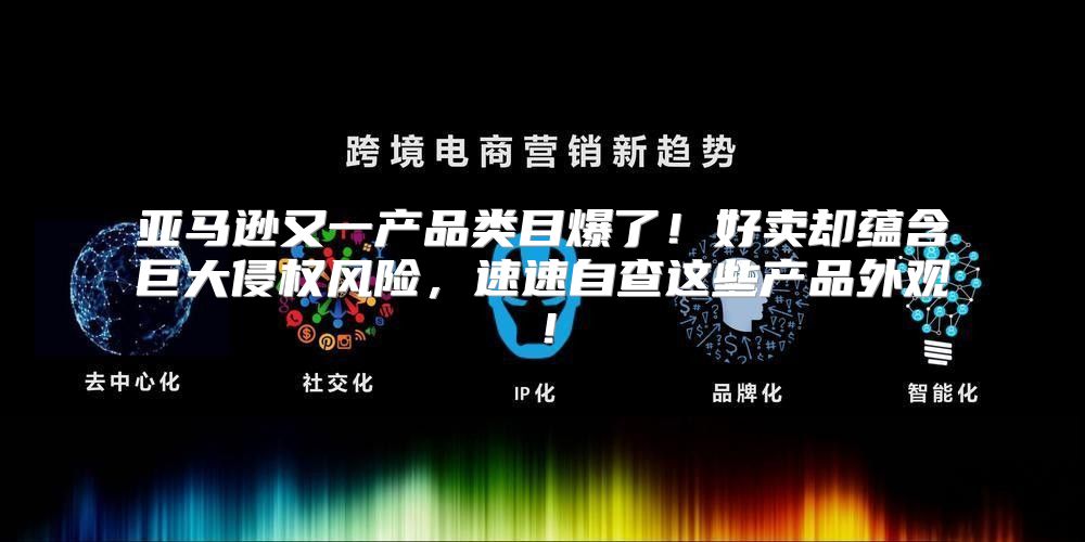 亚马逊又一产品类目爆了！好卖却蕴含巨大侵权风险，速速自查这些产品外观！