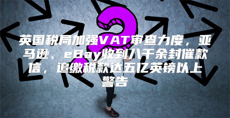 英国税局加强VAT审查力度，亚马逊、eBay收到八千余封催款信，追缴税款达五亿英镑以上警告