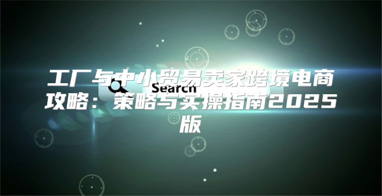 工厂与中小贸易卖家跨境电商攻略：策略与实操指南2025版