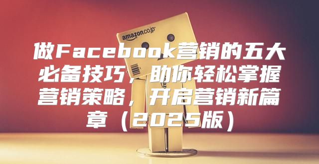 做Facebook营销的五大必备技巧，助你轻松掌握营销策略，开启营销新篇章2025版