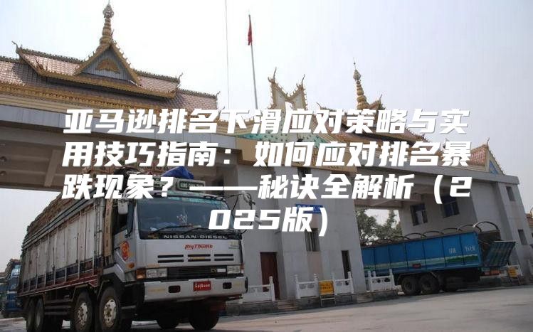 亚马逊排名下滑应对策略与实用技巧指南：如何应对排名暴跌现象？——秘诀全解析2025版
