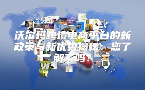 沃尔玛跨境电商平台的新政策与新优势揭秘：您了解了吗？