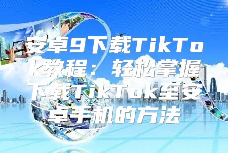 安卓9下载TikTok教程：轻松掌握下载TikTok至安卓手机的方法
